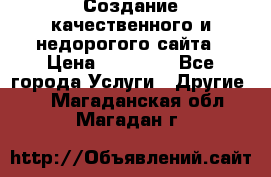 Создание качественного и недорогого сайта › Цена ­ 15 000 - Все города Услуги » Другие   . Магаданская обл.,Магадан г.